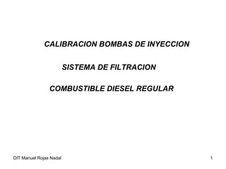 CALIBRACION BOMBAS DE INYECCION


                         SISTEMA DE FILTRACION

                COMBUSTIBLE DIESEL REGULAR




DIT Manuel Rojas Nadal                           1