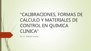 “CALIBRACIONES, FORMAS DE
CALCULO Y MATERIALES DE
CONTROL EN QUIMICA
CLINICA”
Por Lic. Wilfredo Gochez,
 