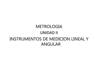 METROLOGIA
UNIDAD II
INSTRUMENTOS DE MEDICION LINEAL Y
ANGULAR
 