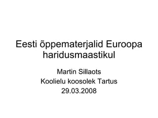 Eesti õppematerjalid Euroopa haridusmaastikul Martin Sillaots Koolielu koosolek Tartus 29.03.2008 
