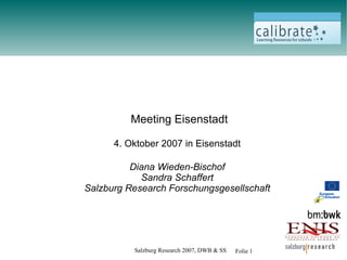 Meeting Eisenstadt

      4. Oktober 2007 in Eisenstadt

          Diana Wieden-Bischof
            Sandra Schaffert
Salzburg Research Forschungsgesellschaft




          Salzburg Research 2007, DWB & SS   Folie 1