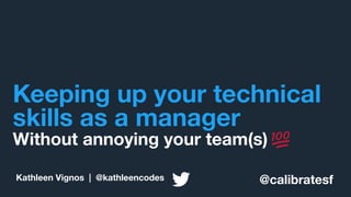 Keeping up your technical
skills as a manager
Without annoying your team(s)
@calibratesfKathleen Vignos | @kathleencodes
 