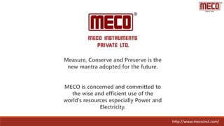 http://www.mecoinst.com/
Measure, Conserve and Preserve is the
new mantra adopted for the future.
MECO is concerned and committed to
the wise and efficient use of the
world's resources especially Power and
Electricity.
 
