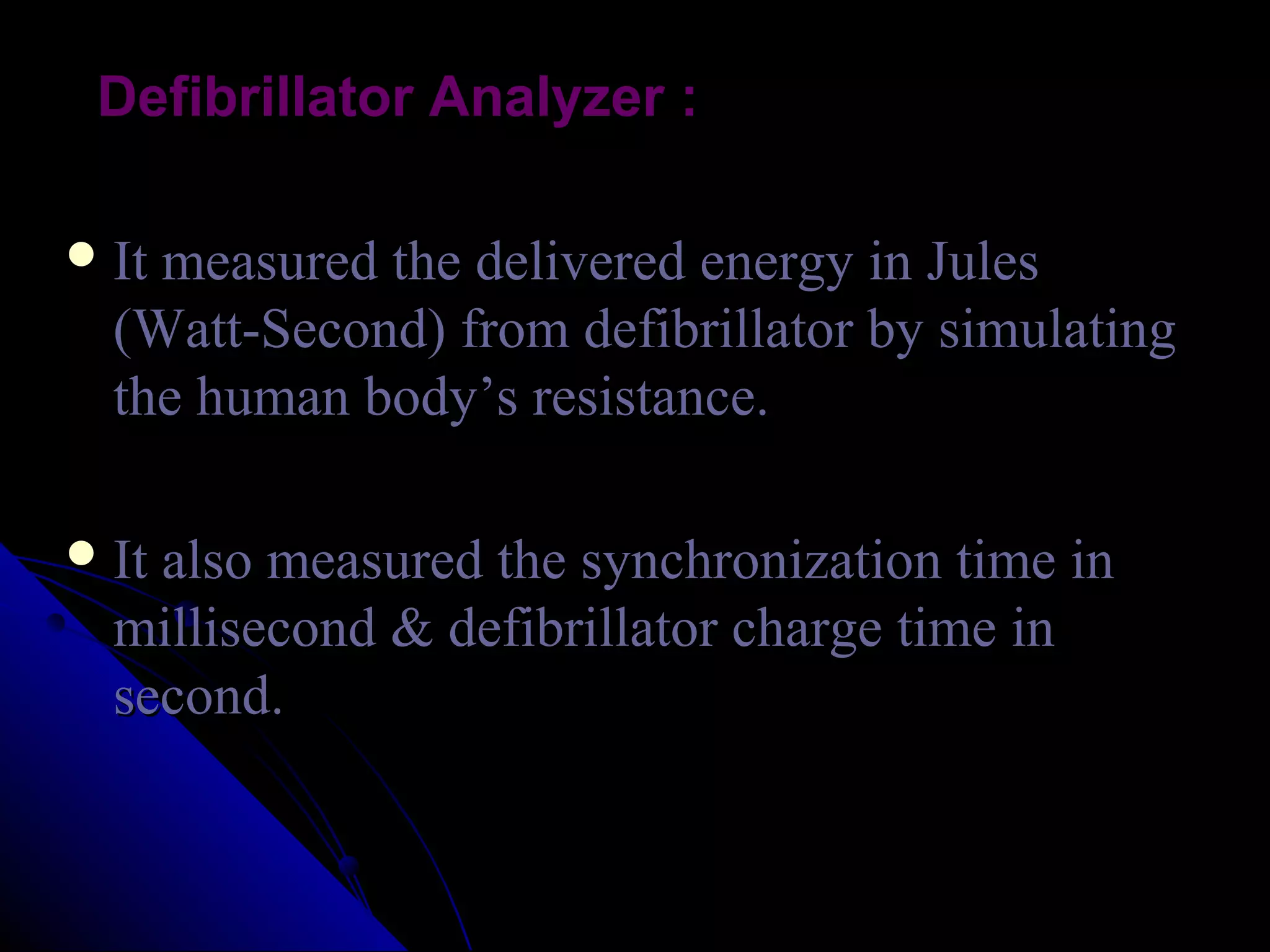 Defibrillator Analyzer :

 It measured the delivered energy in Jules
  (Watt-Second) from defibrillator by simulating
  the human body’s resistance.

 It also measured the synchronization time in
  millisecond & defibrillator charge time in
  second.
 