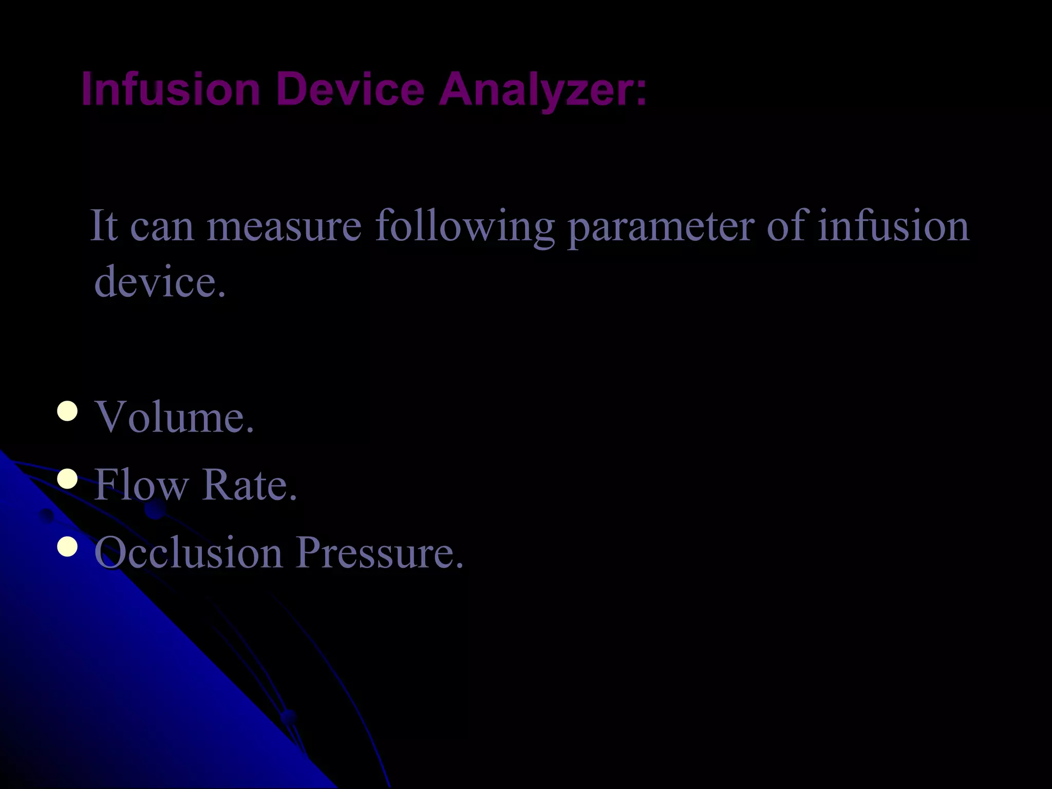 Infusion Device Analyzer:

 It can measure following parameter of infusion
 device.

 Volume.
 Flow Rate.
 Occlusion Pressure.
 