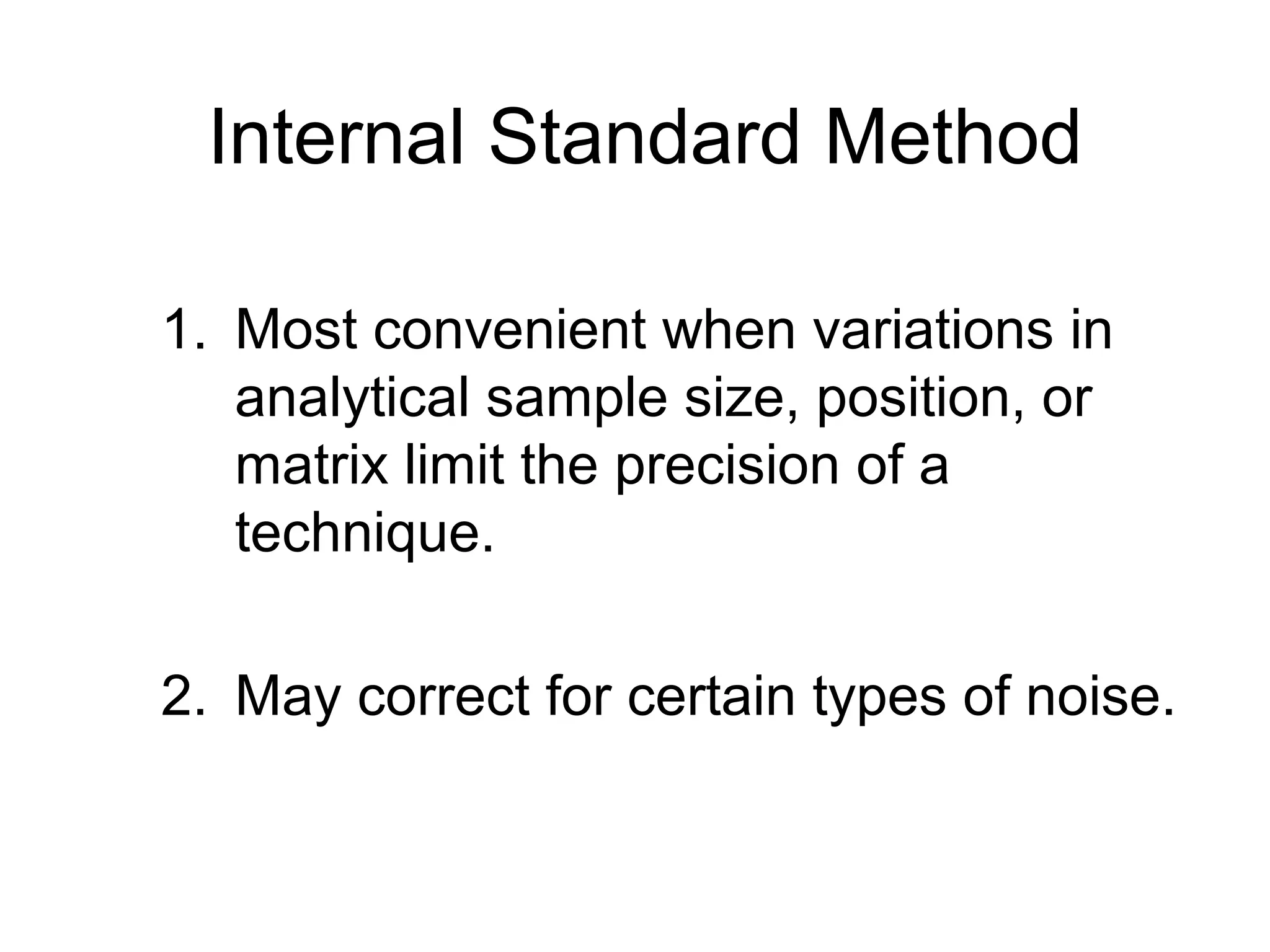 Internal Standard Method 
1. Most convenient when variations in 
analytical sample size, position, or 
matrix limit the precision of a 
technique. 
2. May correct for certain types of noise. 
 