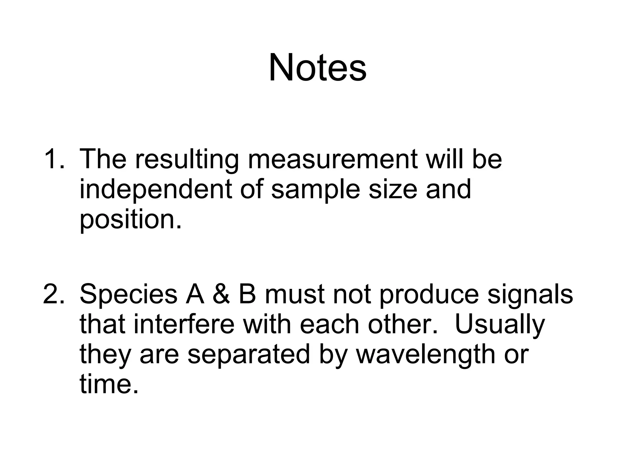 Notes 
1. The resulting measurement will be 
independent of sample size and 
position. 
2. Species A & B must not produce signals 
that interfere with each other. Usually 
they are separated by wavelength or 
time. 
 