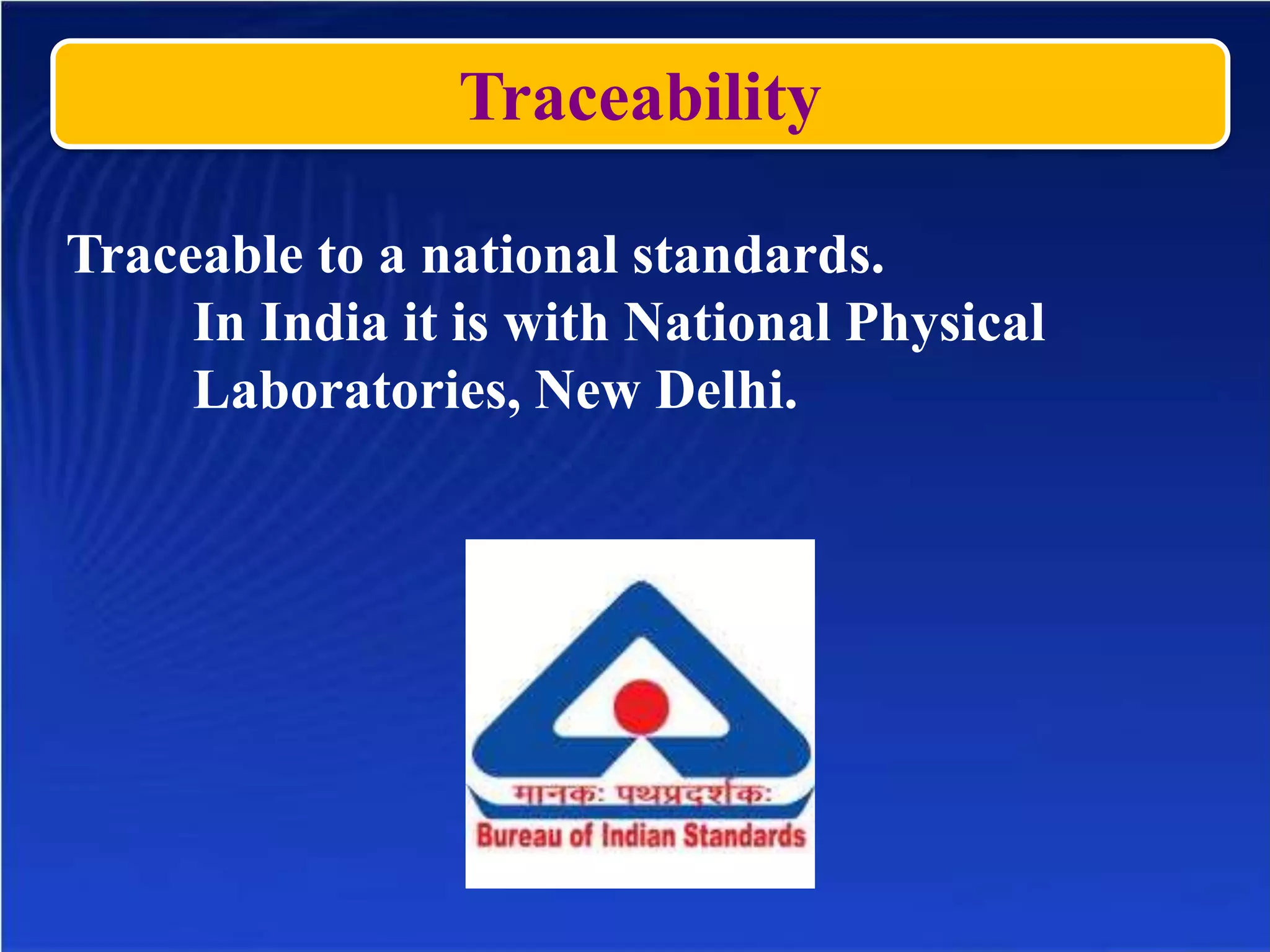 Traceability
Traceable to a national standards.
In India it is with National Physical
Laboratories, New Delhi.
 