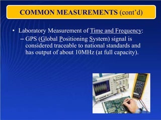 COMMON MEASUREMENTS (cont’d)
• Laboratory Measurement of Time and Frequency:
– GPS (Global Positioning System) signal is
considered traceable to national standards and
has output of about 10MHz (at full capacity).
 