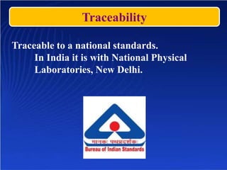 Traceability
Traceable to a national standards.
In India it is with National Physical
Laboratories, New Delhi.
 