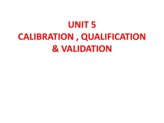 UNIT 5
CALIBRATION , QUALIFICATION
& VALIDATION
 