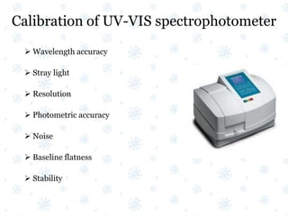 Calibration of UV-VIS spectrophotometer
 Wavelength accuracy
 Stray light
 Resolution
 Photometric accuracy
 Noise
 Baseline flatness
 Stability
 
