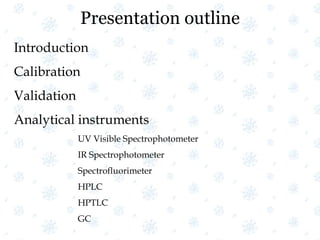 Presentation outline
Introduction
Calibration
Validation
Analytical instruments
UV Visible Spectrophotometer
IR Spectrophotometer
Spectrofluorimeter
HPLC
HPTLC
GC
 