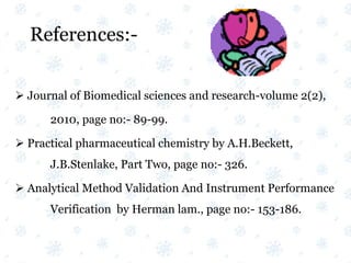 References:-
 Journal of Biomedical sciences and research-volume 2(2),
2010, page no:- 89-99.
 Practical pharmaceutical chemistry by A.H.Beckett,
J.B.Stenlake, Part Two, page no:- 326.
 Analytical Method Validation And Instrument Performance
Verification by Herman lam., page no:- 153-186.
 