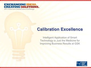 Calibration Excellence
   Intelligent Application of Smart
 Technology is Just the Medicine for
 Improving Business Results at GSK
 