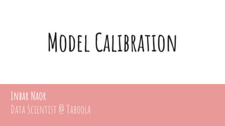 Model Calibration
Inbar Naor
Data Scientist @ Taboola
 