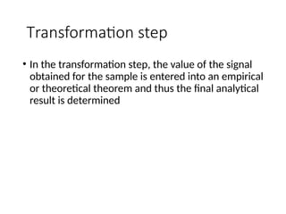 Transformation step
• In the transformation step, the value of the signal
obtained for the sample is entered into an empirical
or theoretical theorem and thus the final analytical
result is determined
 
