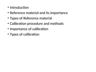 • Introduction
• Reference material and its importance
• Types of Reference material
• Calibration procedure and methods
• Importance of calibration
• Types of calibration
 