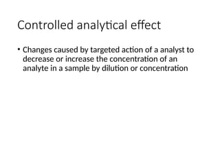 Controlled analytical effect
• Changes caused by targeted action of a analyst to
decrease or increase the concentration of an
analyte in a sample by dilution or concentration
 