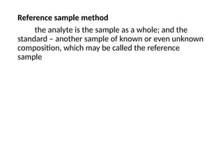 Reference sample method
the analyte is the sample as a whole; and the
standard – another sample of known or even unknown
composition, which may be called the reference
sample
 