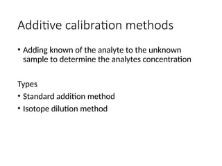 Additive calibration methods
• Adding known of the analyte to the unknown
sample to determine the analytes concentration
Types
• Standard addition method
• Isotope dilution method
 