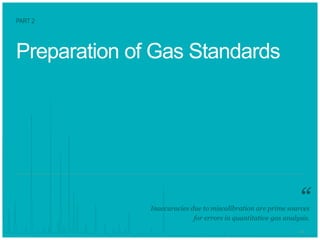1111
Preparation of Gas Standards
Inaccuracies due to miscalibration are prime sources
for errors in quantitative gas analysis.
PART 2
“
 