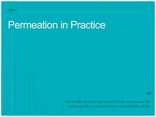 2121
Permeation in Practice
Essentially one needs only to control tube temperature and
matrix gas flow to create a known, reproducible mixture
PART 4
“
 