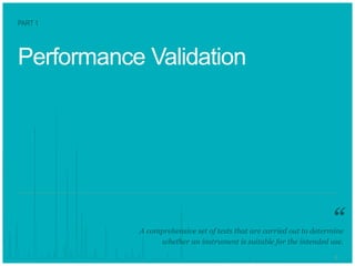 55
Performance Validation
A comprehensive set of tests that are carried out to determine
whether an instrument is suitable for the intended use.
PART 1
“
 