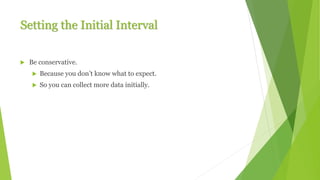 Setting the Initial Interval
 Be conservative.
 Because you don’t know what to expect.
 So you can collect more data initially.
 
