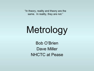 Metrology Bob O’Brien Dave Miller NHCTC at Pease “ In theory, reality and theory are the same.  In reality, they are not.” 