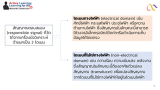 สัญญาณตอบสนอง
(responsible signal) ที่วัด
ได้จากเครื่องมือวิเคราะห์
จาแนกเป็น 2 โดเมน
โดเมนที่ไม่ใช่ทางไฟฟ้า (non-electrical
domain) เช่น ความร้อน ความเข้มแสง พลังงาน
ซึ่งสัญญาณในลักษณะนี้ต้องอาศัยตัวแปลง
สัญญาณ (transducer) เพื่อแปลงสัญญาณ
จากโดเมนที่ไม่ใช่ทางไฟฟ้าให้อยู่ในโดเมนไฟฟ้า
โดเมนทางไฟฟ้า (electrical domain) เช่น
ศักย์ไฟฟ้า กระแสไฟฟ้า ประจุไฟฟ้า หรือความ
ต้านทานไฟฟ้า ซึ่งสัญญาณในลักษณะนี้สามารถ
ใช้วงจรอิเล็กทรอนิกส์วัดค่าหรือดาเนินการเก็บ
ข้อมูลได้โดยตรง
Active Learning
Woravith Chansuvarn
Learning for Allby
2
 