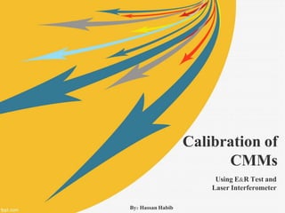 Calibration of
CMMs
Using E&R Test and
Laser Interferometer
By: Hassan Habib
 