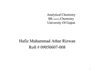 Analytical Chemistry
              BS (HONS) Chemistry
             University Of Gujrat




Hafiz Muhammad Athar Rizwan
     Roll # 09050607-008



                                    1
 