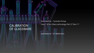 CALIBRATION
OF GLASSWARE
• Submitted by :- Surendra Puniya
• Class :- B.Tech (Dairy technology) Part 3rd Sem. 1st
• Submitted to :- Dr. Rekha Rani
 