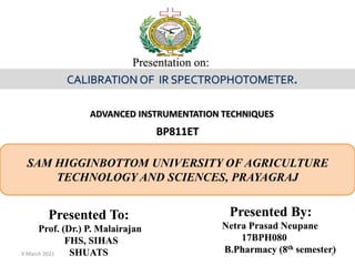 Presented By:
Netra Prasad Neupane
17BPH080
B.Pharmacy (8th semester)
Presented To:
Prof. (Dr.) P. Malairajan
FHS, SIHAS
SHUATS
Presentation on:
SAM HIGGINBOTTOM UNIVERSITY OF AGRICULTURE
TECHNOLOGY AND SCIENCES, PRAYAGRAJ
ADVANCED INSTRUMENTATION TECHNIQUES
BP811ET
9 March 2021 1
 