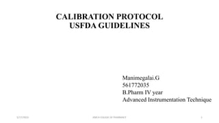 CALIBRATION PROTOCOL
USFDA GUIDELINES
Manimegalai.G
561772035
B.Pharm IV year
Advanced Instrumentation Technique
5/17/2023 KMCH COLEGE OF PHARMACY 1
 