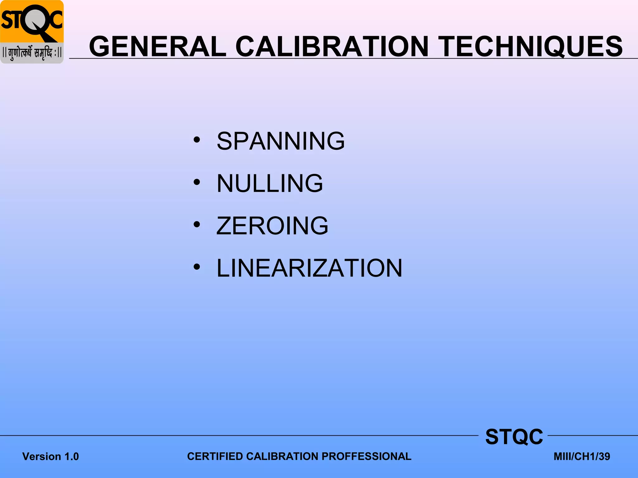 GENERAL CALIBRATION TECHNIQUES


                   • SPANNING
                   • NULLING
                   • ZEROING
                   • LINEARIZATION




                                                         STQC
Version 1.0        CERTIFIED CALIBRATION PROFFESSIONAL          MIII/CH1/39
 