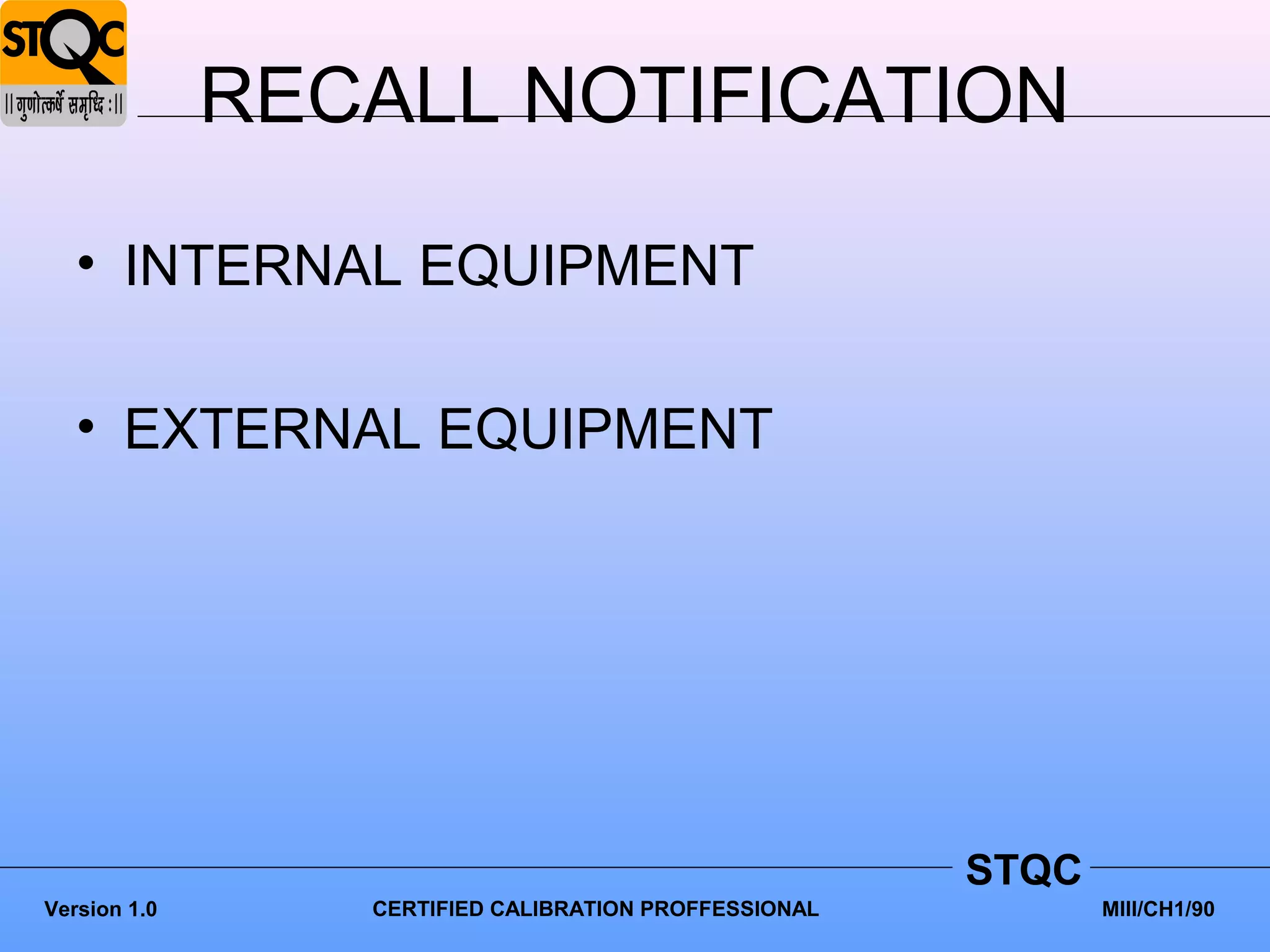 RECALL NOTIFICATION

   • INTERNAL EQUIPMENT

   • EXTERNAL EQUIPMENT




                                                       STQC
Version 1.0      CERTIFIED CALIBRATION PROFFESSIONAL          MIII/CH1/90
 