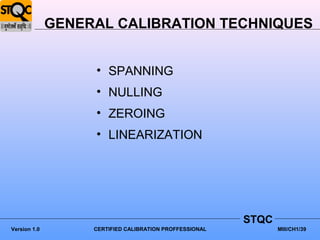 GENERAL CALIBRATION TECHNIQUES


                   • SPANNING
                   • NULLING
                   • ZEROING
                   • LINEARIZATION




                                                         STQC
Version 1.0        CERTIFIED CALIBRATION PROFFESSIONAL          MIII/CH1/39
 
