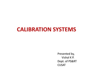 CALIBRATION SYSTEMS
Presented by,
Vishal K P.
Dept. of PS&RT
CUSAT
 
