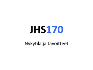 JHS 170 Nykytila ja tavoitteet 