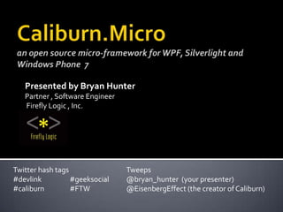 Caliburn.Microan open source micro-framework for WPF, Silverlight and Windows Phone  7 Presented by Bryan HunterPartner , Software Engineer Firefly Logic , Inc. Twitterhash tagsTweeps#devlink 	#geeksocial	@bryan_hunter  (your presenter)#caliburn	#FTW		@EisenbergEffect (the creator of Caliburn) 