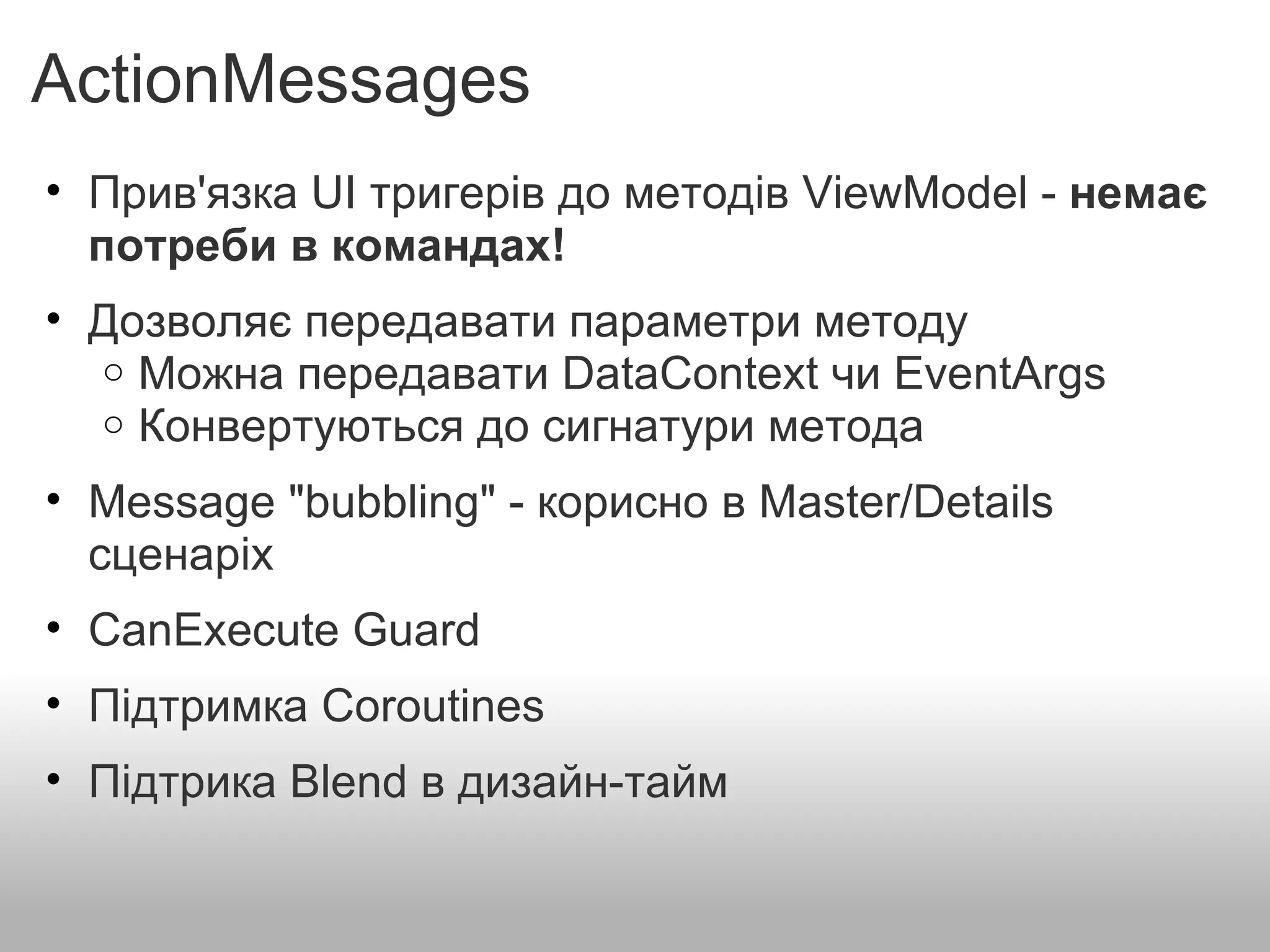 ActionMessages Прив'язка UI тригерів до методів ViewModel -  немає потреби в командах!    Дозволяє передавати параметри методу Можна передавати DataContext чи EventArgs  Конвертуються до сигнатури метода    Message "bubbling" - корисно в Master/Details сценаріх    CanExecute Guard    Підтримка Coroutines    Підтрика Blend в дизайн-тайм  