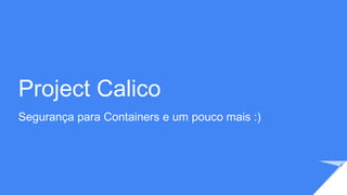 Project Calico
Segurança para Containers e um pouco mais :)
 