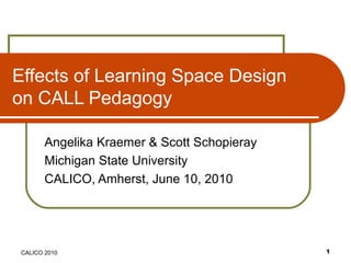 Effects of Learning Space Design
on CALL Pedagogy
Angelika Kraemer & Scott Schopieray
Michigan State University
CALICO, Amherst, June 10, 2010

CALICO 2010

1

 