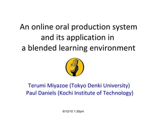An online oral production system and its application in  a blended learning environment Terumi Miyazoe (Tokyo Denki University)  Paul Daniels (Kochi Institute of Technology) 6/12/10 1:30pm  