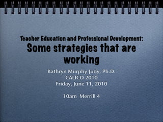 Teacher Education and Professional Development:
  Some strategies that are
         working
          Kathryn Murphy-Judy, Ph.D.
                 CALICO 2010
             Friday, June 11, 2010

                10am Merrill 4
 