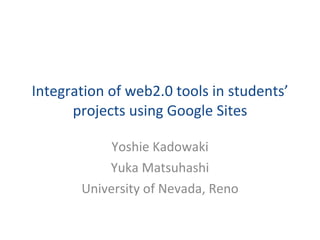 Integration of web2.0 tools in students’ projects using Google Sites Yoshie Kadowaki Yuka Matsuhashi University of Nevada, Reno 