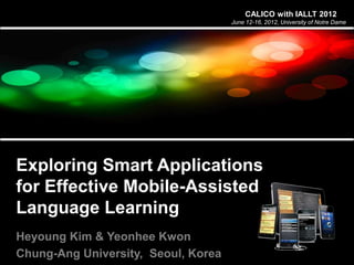 CALICO with IALLT 2012
June 12-16, 2012, University of Notre Dame
Heyoung Kim & Yeonhee Kwon
Chung-Ang University, Seoul, Korea
Exploring Smart Applications
for Effective Mobile-Assisted
Language Learning
 