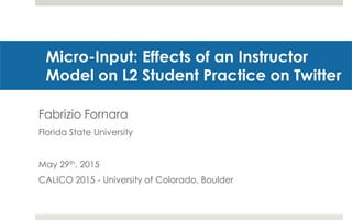 Micro-Input: Effects of an Instructor
Model on L2 Student Practice on Twitter
Fabrizio Fornara
Florida State University
May 29th, 2015
CALICO 2015 - University of Colorado, Boulder
 